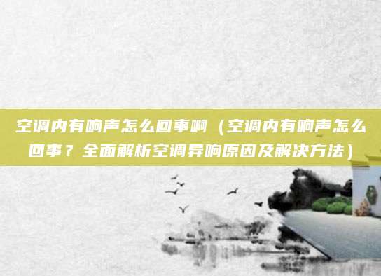空调内有响声怎么回事啊（空调内有响声怎么回事？全面解析空调异响原因及解决方法）