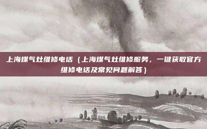 上海煤气灶维修电话（上海煤气灶维修服务，一键获取官方维修电话及常见问题解答）