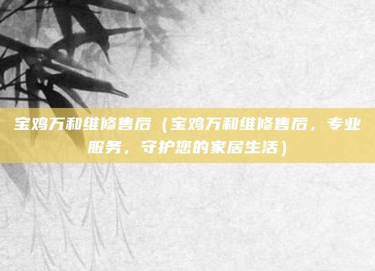 宝鸡万和维修售后（宝鸡万和维修售后，专业服务，守护您的家居生活）