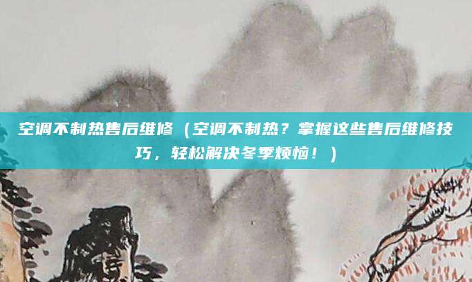 空调不制热售后维修（空调不制热？掌握这些售后维修技巧，轻松解决冬季烦恼！）