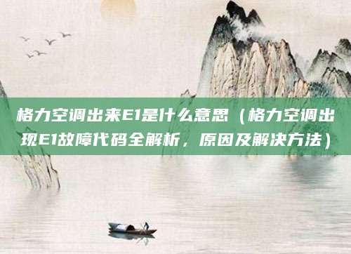 格力空调出来E1是什么意思（格力空调出现E1故障代码全解析，原因及解决方法）