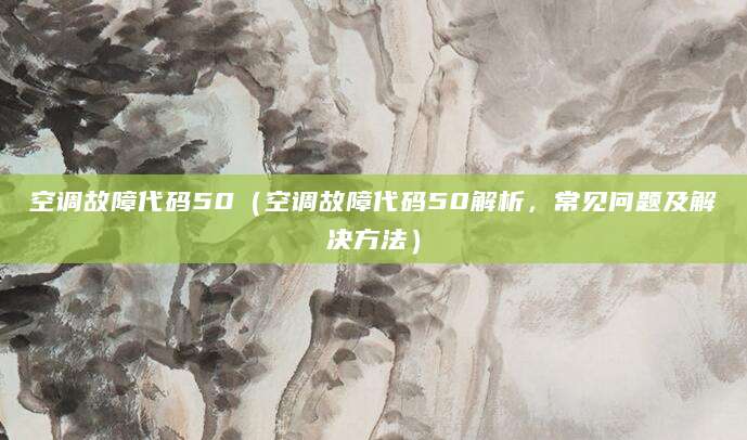 空调故障代码50（空调故障代码50解析，常见问题及解决方法）