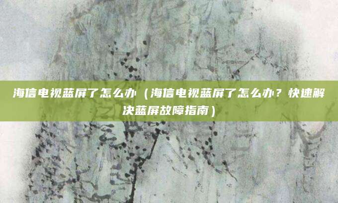 海信电视蓝屏了怎么办（海信电视蓝屏了怎么办？快速解决蓝屏故障指南）
