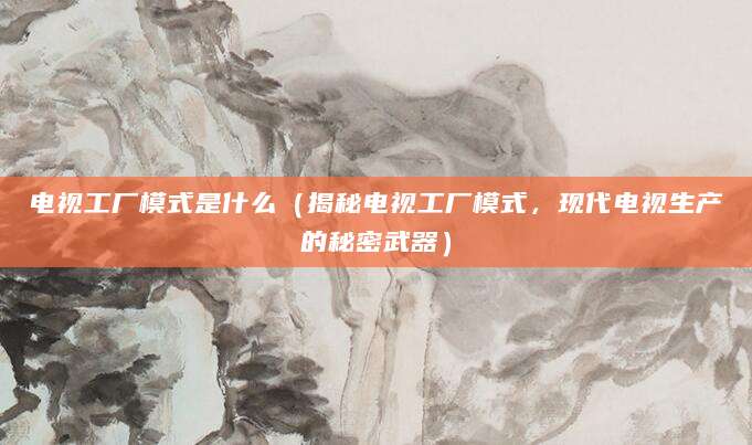 电视工厂模式是什么（揭秘电视工厂模式，现代电视生产的秘密武器）