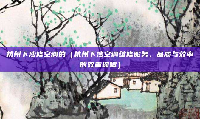 杭州下沙修空调的(杭州下沙空调维修服务,品质与效率的双重保障)