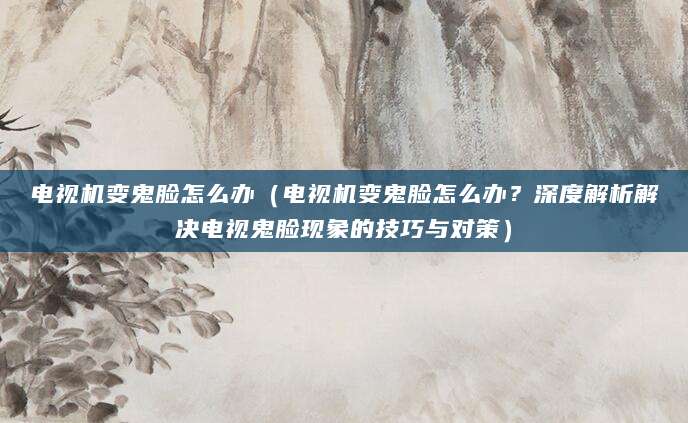 电视机变鬼脸怎么办（电视机变鬼脸怎么办？深度解析解决电视鬼脸现象的技巧与对策）