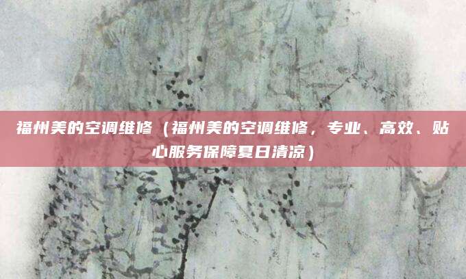 福州美的空调维修(福州美的空调维修,专业、高效、贴心服务保障夏日清凉)
