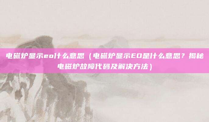 电磁炉显示eo什么意思（电磁炉显示EO是什么意思？揭秘电磁炉故障代码及解决方法）