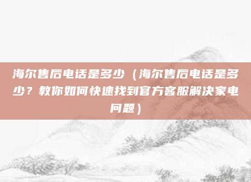 海尔售后电话是多少(海尔售后电话是多少?教你如何快速找到官方客服解决家电问题)