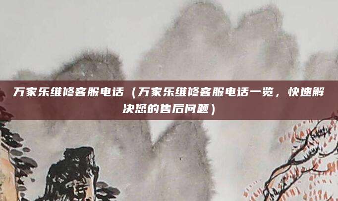 万家乐维修客服电话（万家乐维修客服电话一览，快速解决您的售后问题）