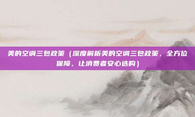 美的空调三包政策(深度解析美的空调三包政策,全方位保障,让消费者安心选购)