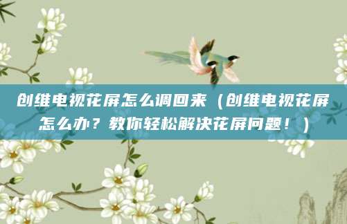 创维电视花屏怎么调回来（创维电视花屏怎么办？教你轻松解决花屏问题！）