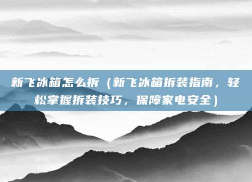 新飞冰箱怎么拆（新飞冰箱拆装指南，轻松掌握拆装技巧，保障家电安全）