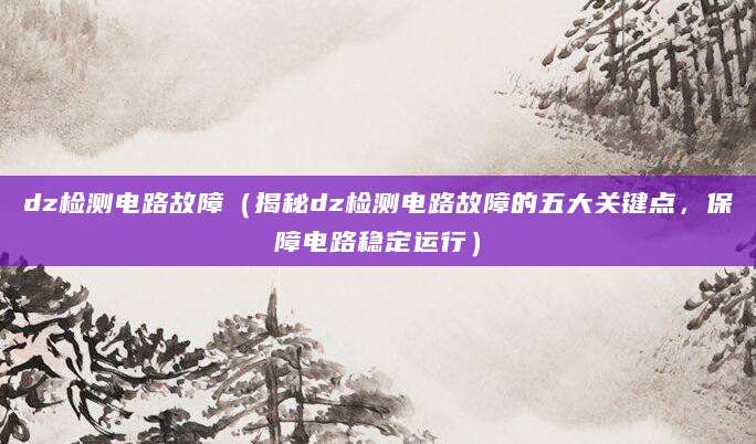dz检测电路故障（揭秘dz检测电路故障的五大关键点，保障电路稳定运行）