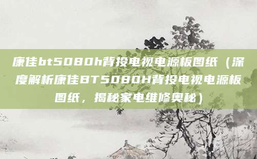 康佳bt5080h背投电视电源板图纸（深度解析康佳BT5080H背投电视电源板图纸，揭秘家电维修奥秘）
