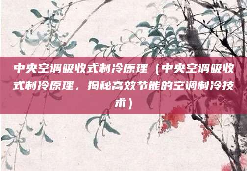 中央空调吸收式制冷原理（中央空调吸收式制冷原理，揭秘高效节能的空调制冷技术）