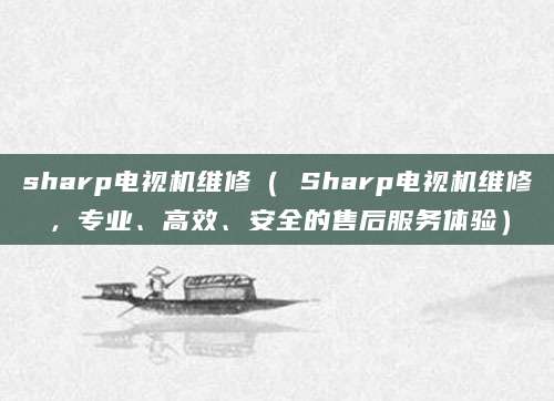 sharp电视机维修（ Sharp电视机维修，专业、高效、安全的售后服务体验）