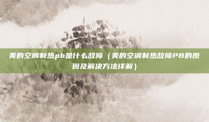 美的空调制热pb是什么故障（美的空调制热故障PB的原因及解决方法详解）