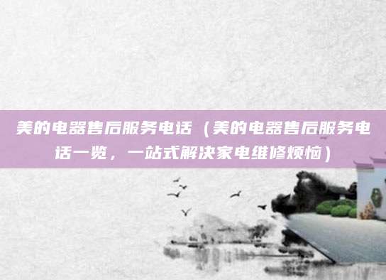 美的电器售后服务电话（美的电器售后服务电话一览，一站式解决家电维修烦恼）
