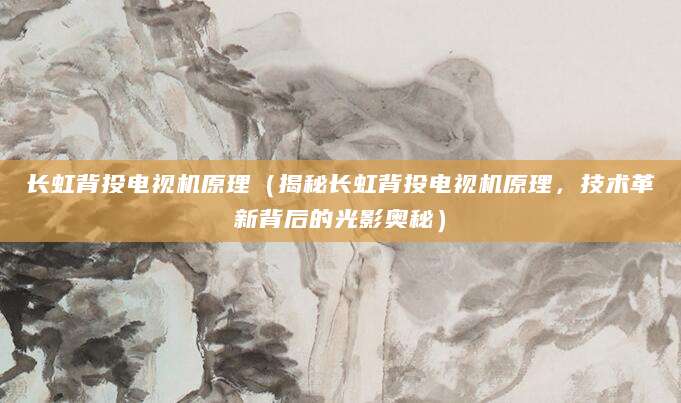 长虹背投电视机原理（揭秘长虹背投电视机原理，技术革新背后的光影奥秘）