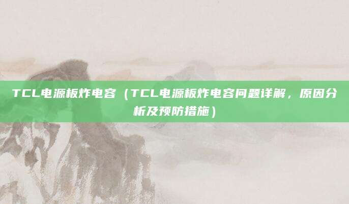 TCL电源板炸电容（TCL电源板炸电容问题详解，原因分析及预防措施）