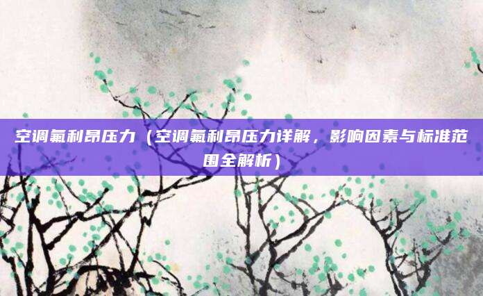 空调氟利昂压力（空调氟利昂压力详解，影响因素与标准范围全解析）