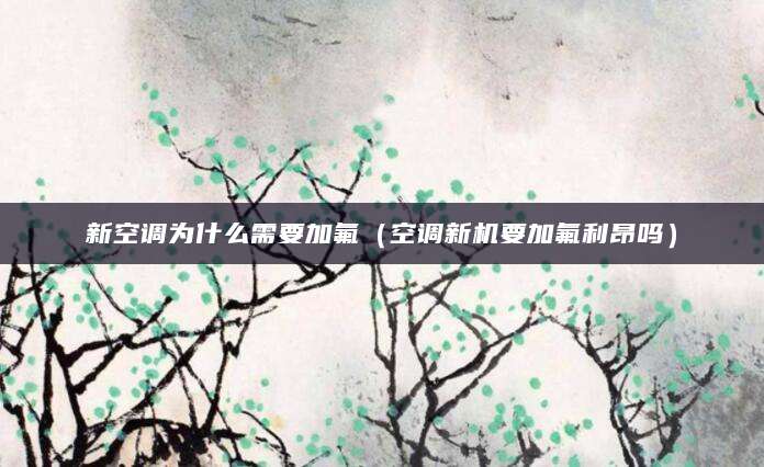 新空调为什么需要加氟（空调新机要加氟利昂吗）