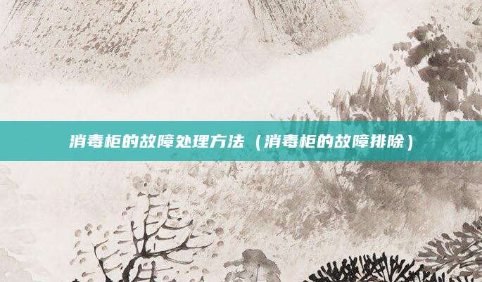 消毒柜的故障处理方法（消毒柜的故障排除）