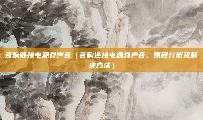 音响链接电源有声音（音响连接电源有声音，原因分析及解决方法）