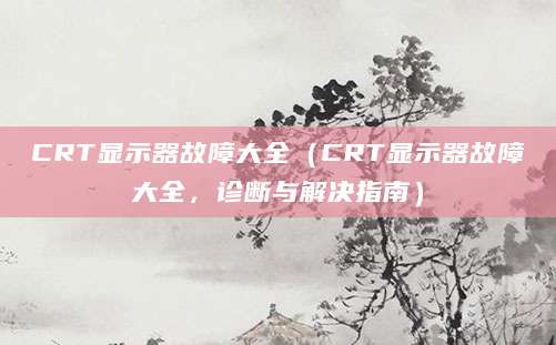 CRT显示器故障大全（CRT显示器故障大全，诊断与解决指南）