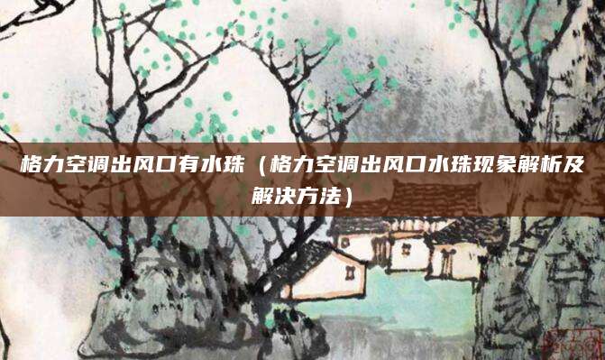 格力空调出风口有水珠（格力空调出风口水珠现象解析及解决方法）