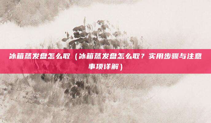 冰箱蒸发盘怎么取（冰箱蒸发盘怎么取？实用步骤与注意事项详解）
