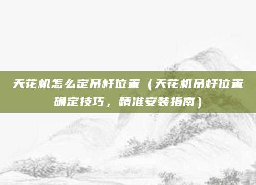 天花机怎么定吊杆位置（天花机吊杆位置确定技巧，精准安装指南）