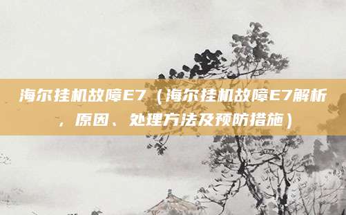 海尔挂机故障E7（海尔挂机故障E7解析，原因、处理方法及预防措施）
