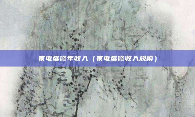 家电维修年收入(家电维修收入规模)