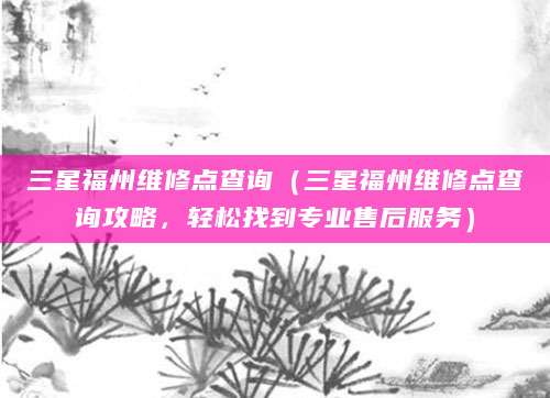 三星福州维修点查询（三星福州维修点查询攻略，轻松找到专业售后服务）