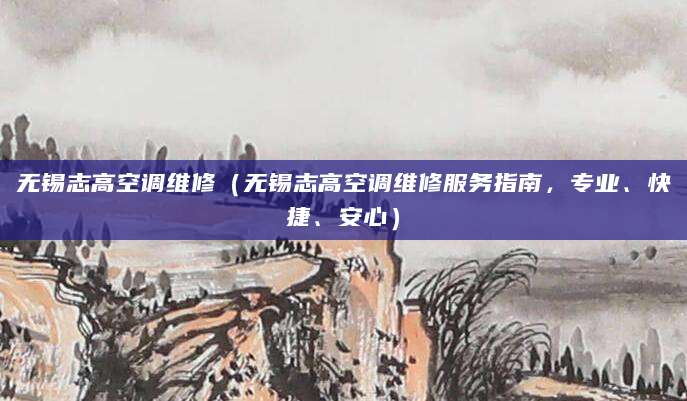 无锡志高空调维修（无锡志高空调维修服务指南，专业、快捷、安心）