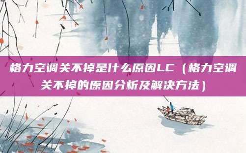 格力空调关不掉是什么原因LC（格力空调关不掉的原因分析及解决方法）