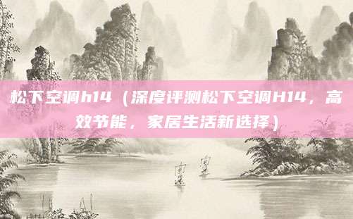 松下空调h14（深度评测松下空调H14，高效节能，家居生活新选择）