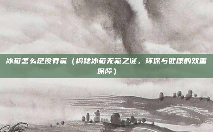 冰箱怎么是没有氟（揭秘冰箱无氟之谜，环保与健康的双重保障）