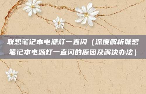 联想笔记本电源灯一直闪（深度解析联想笔记本电源灯一直闪的原因及解决办法）
