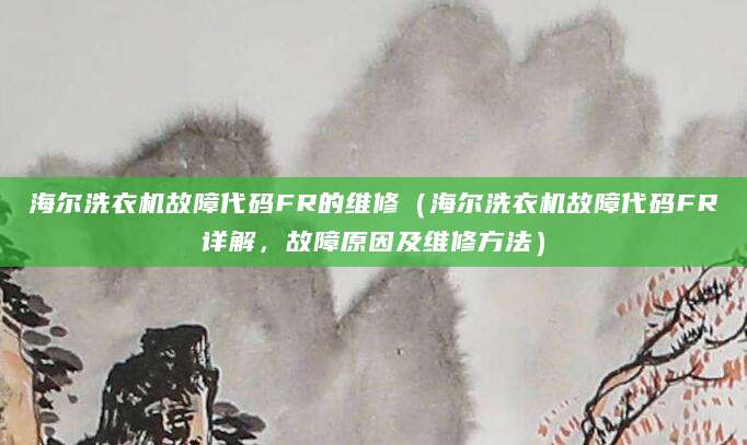 海尔洗衣机故障代码FR的维修（海尔洗衣机故障代码FR详解，故障原因及维修方法）