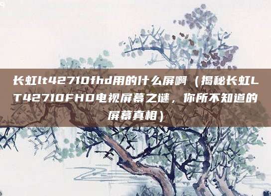 长虹lt42710fhd用的什么屏啊（揭秘长虹LT42710FHD电视屏幕之谜，你所不知道的屏幕真相）
