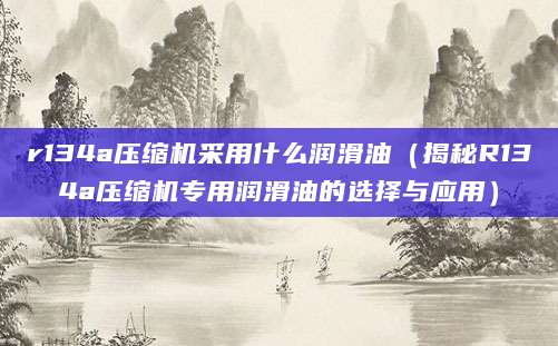 r134a压缩机采用什么润滑油（揭秘R134a压缩机专用润滑油的选择与应用）