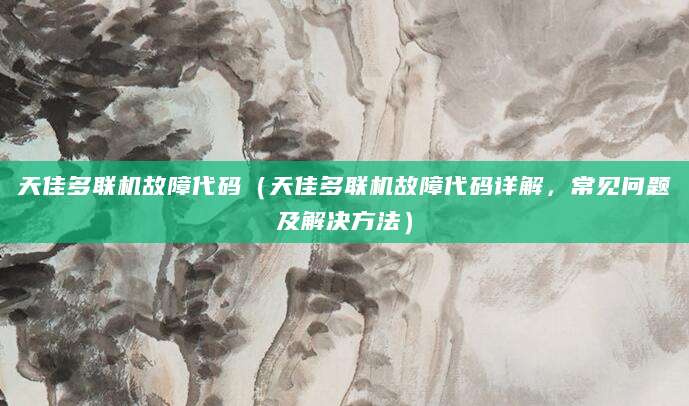 天佳多联机故障代码（天佳多联机故障代码详解，常见问题及解决方法）