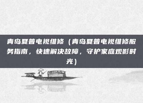 青岛夏普电视维修（青岛夏普电视维修服务指南，快速解决故障，守护家庭观影时光）