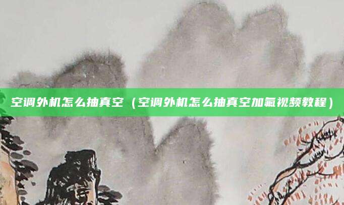 空调外机怎么抽真空（空调外机怎么抽真空加氟视频教程）