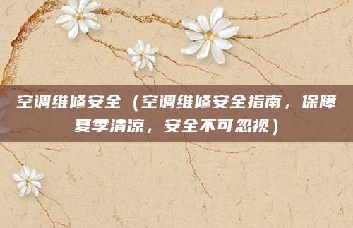 空调维修安全（空调维修安全指南，保障夏季清凉，安全不可忽视）