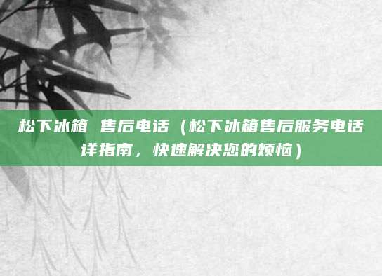 松下冰箱 售后电话（松下冰箱售后服务电话详指南，快速解决您的烦恼）