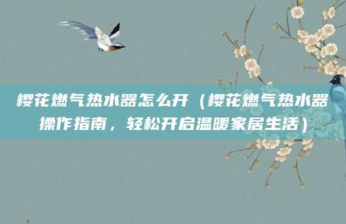 樱花燃气热水器怎么开（樱花燃气热水器操作指南，轻松开启温暖家居生活）